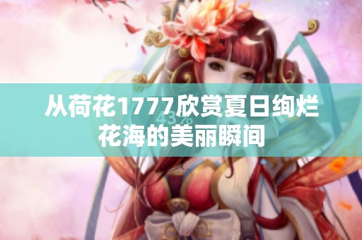 从荷花1777欣赏夏日绚烂花海的美丽瞬间