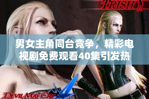 男女主角同台竞争，精彩电视剧免费观看40集引发热议
