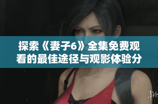 探索《妻子6》全集免费观看的最佳途径与观影体验分享