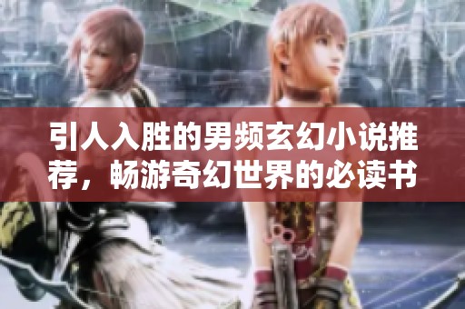引人入胜的男频玄幻小说推荐，畅游奇幻世界的必读书单