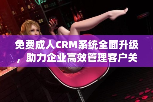 免费成人CRM系统全面升级，助力企业高效管理客户关系