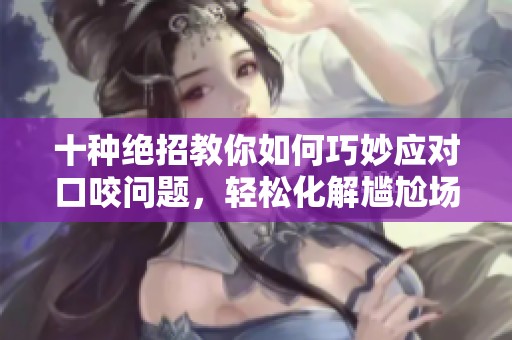十种绝招教你如何巧妙应对口咬问题，轻松化解尴尬场景