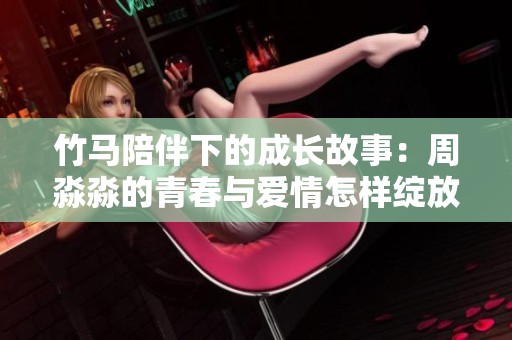 竹马陪伴下的成长故事：周淼淼的青春与爱情怎样绽放