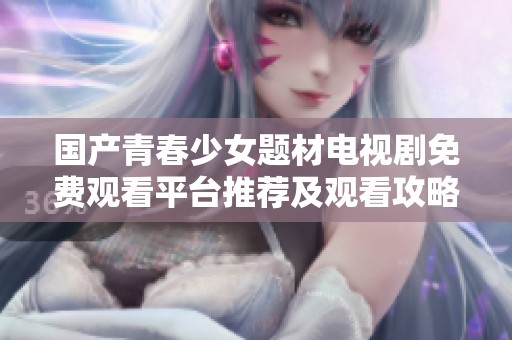 国产青春少女题材电视剧免费观看平台推荐及观看攻略分享