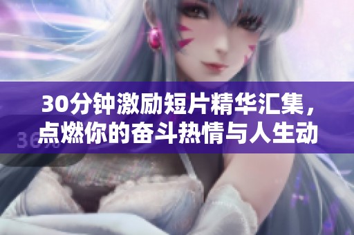 30分钟激励短片精华汇集，点燃你的奋斗热情与人生动力