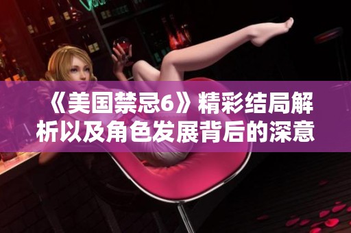 《美国禁忌6》精彩结局解析以及角色发展背后的深意探索