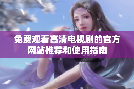 免费观看高清电视剧的官方网站推荐和使用指南
