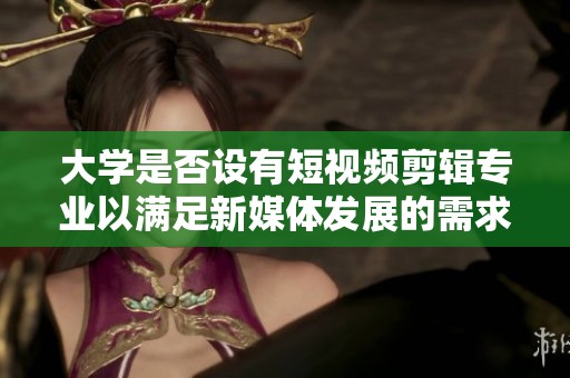 大学是否设有短视频剪辑专业以满足新媒体发展的需求呢