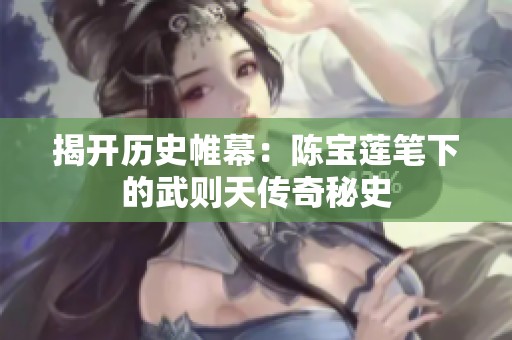 揭开历史帷幕：陈宝莲笔下的武则天传奇秘史