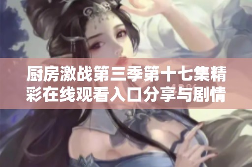 厨房激战第三季第十七集精彩在线观看入口分享与剧情解析
