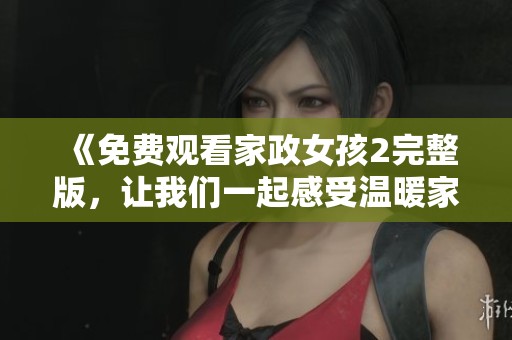 《免费观看家政女孩2完整版，让我们一起感受温暖家庭的故事》