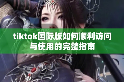 tiktok国际版如何顺利访问与使用的完整指南