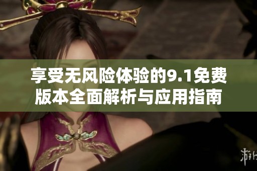 享受无风险体验的9.1免费版本全面解析与应用指南