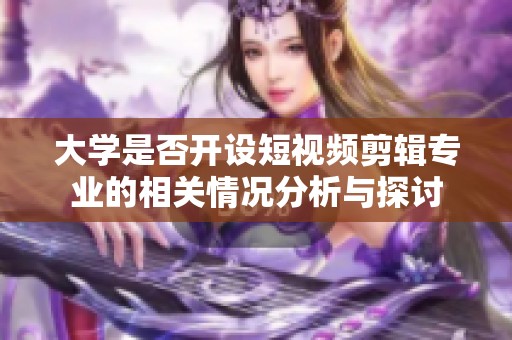 大学是否开设短视频剪辑专业的相关情况分析与探讨