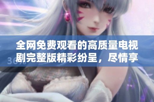 全网免费观看的高质量电视剧完整版精彩纷呈，尽情享受观影乐趣
