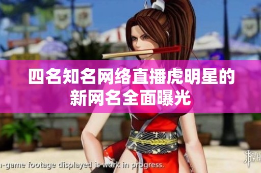 四名知名网络直播虎明星的新网名全面曝光