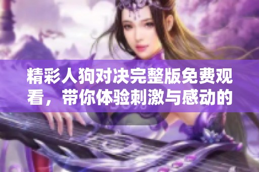 精彩人狗对决完整版免费观看，带你体验刺激与感动的战斗故事