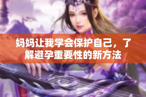 妈妈让我学会保护自己，了解避孕重要性的新方法