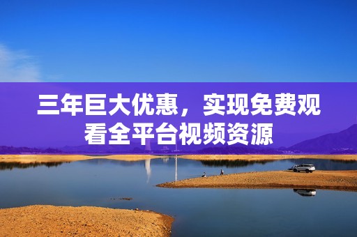 三年巨大优惠，实现免费观看全平台视频资源