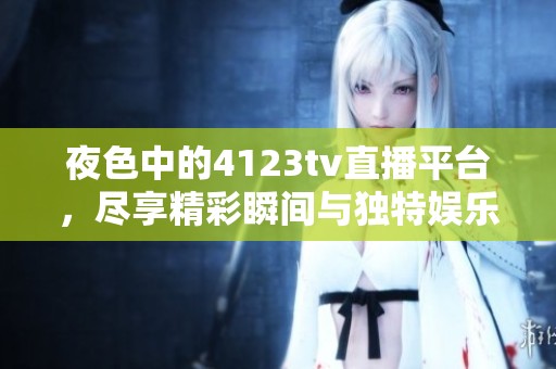 夜色中的4123tv直播平台，尽享精彩瞬间与独特娱乐体验