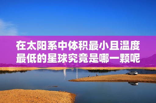 在太阳系中体积最小且温度最低的星球究竟是哪一颗呢
