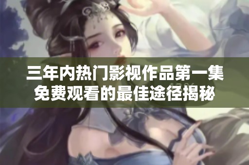 三年内热门影视作品第一集免费观看的最佳途径揭秘