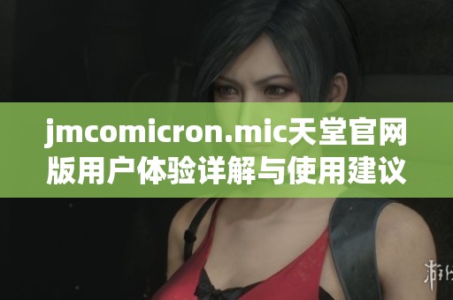 jmcomicron.mic天堂官网版用户体验详解与使用建议分享