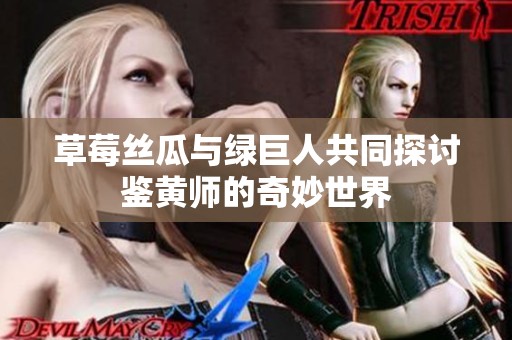 草莓丝瓜与绿巨人共同探讨鉴黄师的奇妙世界