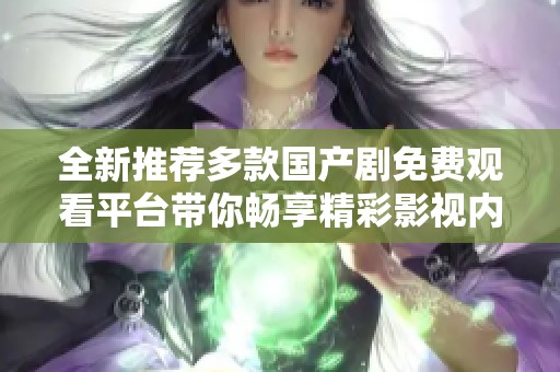 全新推荐多款国产剧免费观看平台带你畅享精彩影视内容