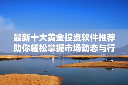 最新十大黄金投资软件推荐助你轻松掌握市场动态与行情分析