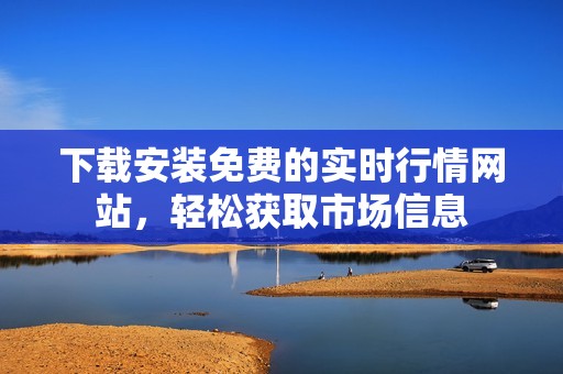 下载安装免费的实时行情网站，轻松获取市场信息