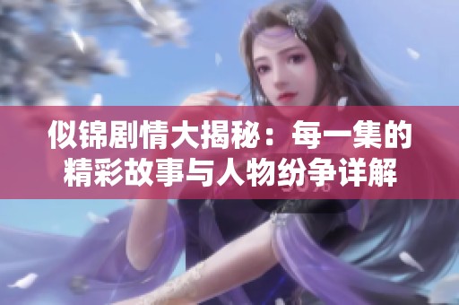 似锦剧情大揭秘：每一集的精彩故事与人物纷争详解