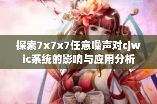 探索7x7x7任意噪声对cjwic系统的影响与应用分析