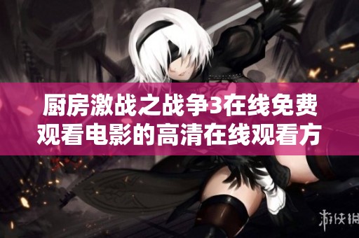 厨房激战之战争3在线免费观看电影的高清在线观看方式介绍