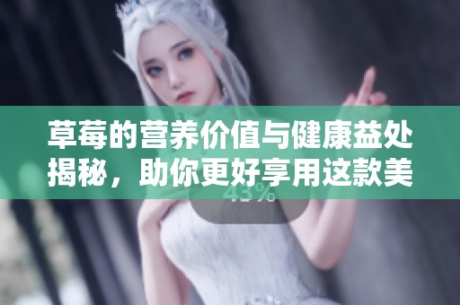 草莓的营养价值与健康益处揭秘，助你更好享用这款美味水果