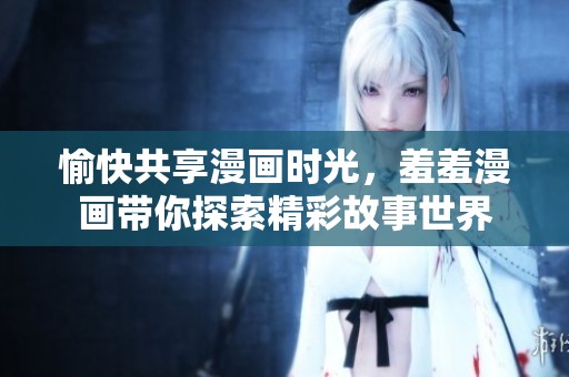 愉快共享漫画时光，羞羞漫画带你探索精彩故事世界