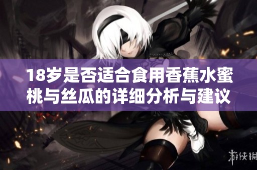 18岁是否适合食用香蕉水蜜桃与丝瓜的详细分析与建议