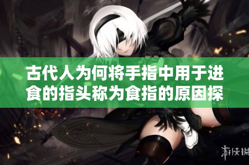 古代人为何将手指中用于进食的指头称为食指的原因探讨