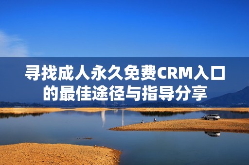 寻找成人永久免费CRM入口的最佳途径与指导分享