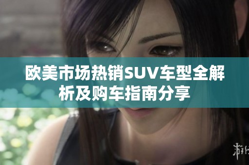 欧美市场热销SUV车型全解析及购车指南分享