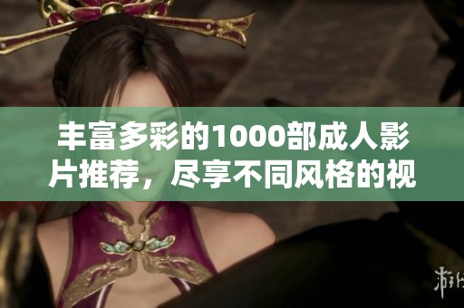 丰富多彩的1000部成人影片推荐，尽享不同风格的视觉盛宴