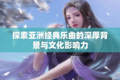探索亚洲经典乐曲的深厚背景与文化影响力