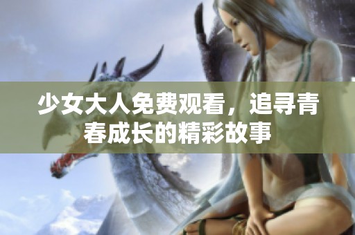 少女大人免费观看，追寻青春成长的精彩故事