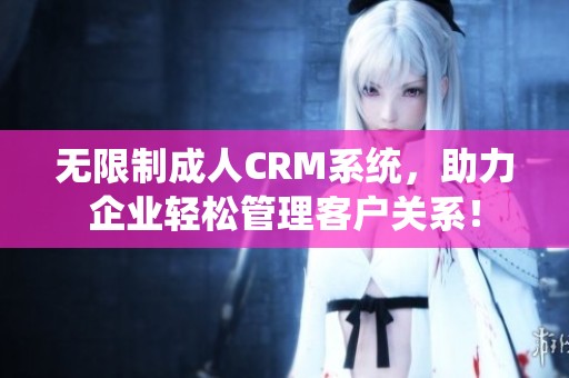 无限制成人CRM系统，助力企业轻松管理客户关系！
