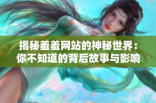 揭秘羞羞网站的神秘世界：你不知道的背后故事与影响