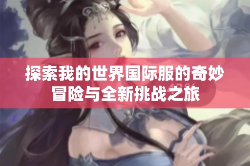 探索我的世界国际服的奇妙冒险与全新挑战之旅