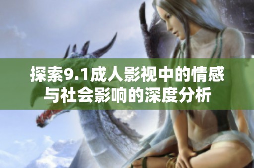 探索9.1成人影视中的情感与社会影响的深度分析