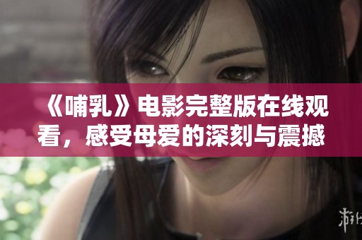 《哺乳》电影完整版在线观看，感受母爱的深刻与震撼