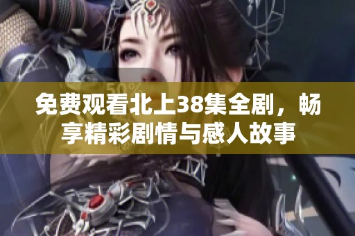 免费观看北上38集全剧，畅享精彩剧情与感人故事