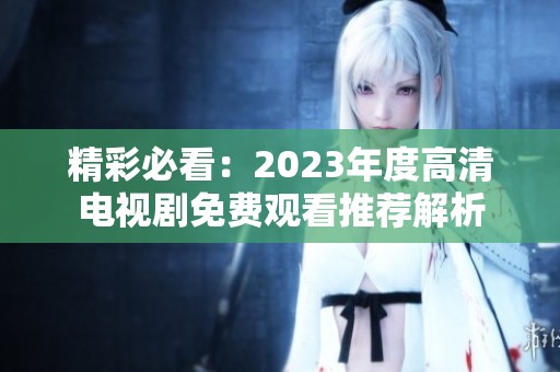 精彩必看：2023年度高清电视剧免费观看推荐解析